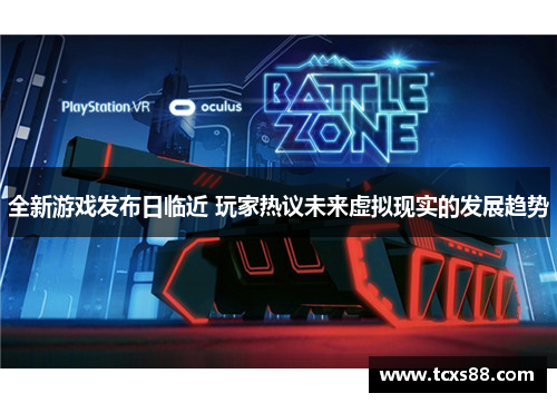 全新游戏发布日临近 玩家热议未来虚拟现实的发展趋势